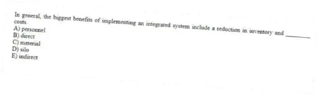 In general, the biggest benefits of implementing an integrated system include a reduction in inventory and ________ costs.
A) personnel
B) direct
C) material
D) silo
E) indirect