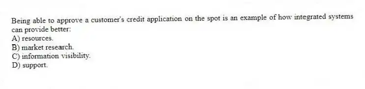 Being able to approve a customer's credit application on the spot is an example of how integrated systems can provide better:
A) resources.
B) market research.
C) information visibility.
D) support.