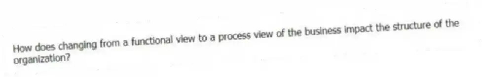 How does changing from a functional view to a process view of the business impact the structure of the organization?