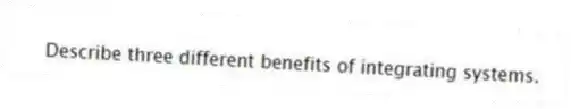 Describe three different benefits of integrating systems.