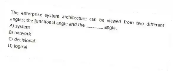 The enterprise system architecture can be viewed from two different angles; the functional angle and the ________ angle.
A) system
B) network
C) decisional
D) logical