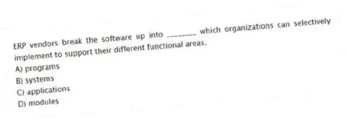 ERP vendors break the software up into ________ which organizations can selectively implement to support their different functional areas.
A) programs
B) systems
C) applications
D) modules