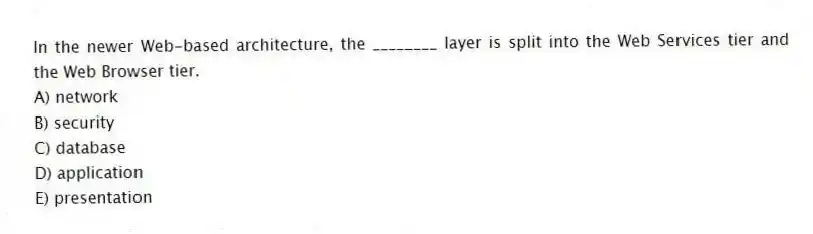 In the newer Web-based architecture, the ________ layer is split into the Web Services tier and the Web Browser tier.
A) network
B) security
C) database
D) application
E) presentation