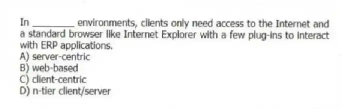In ________ environments, clients only need access to the Internet and a standard browser like Internet Explorer with a few plug-ins to interact with ERP applications.
A) server-centric
B) web-based
C) client-centric
D) n-tier client/server