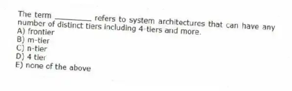 The term ________ refers to system architectures that can have any number of distinct tiers including 4-tiers and more.
A) frontier
B) m-tier
C) n-tier
D) 4 tier
E) none of the above