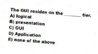 The GUI resides on the ________ tier.
A) logical
B) presentation
C) GUI
D) Application
E) none of the above