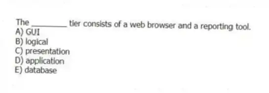 The ________ tier consists of a web browser and a reporting tool.
A) GUI
B) logical
C) presentation
D) application
E) database