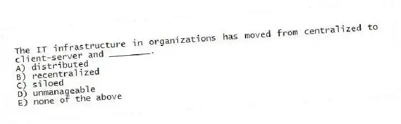 The IT infrastructure in organizations has moved from centralized to client-server and ________.
A) distributed
B) recentralized
C) siloed
D) unmanageable
E) none of the above