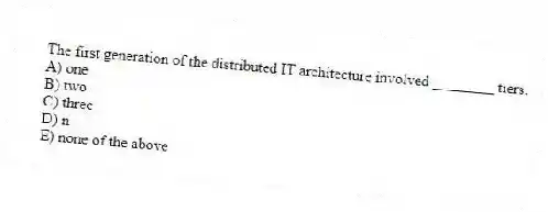 The first generation of the distributed IT architecture involved ________ tiers.
A) one
B) two
C) three
D) n
E) none of the above