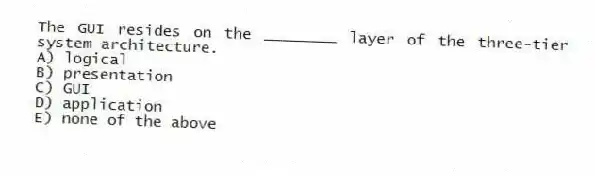 The GUI resides on the ________ layer of the three-tier system architecture.
A) logical
B) presentation
C) GUI
D) application
E) none of the above