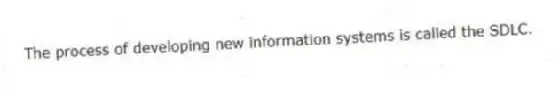 The process of developing new information systems is called the SDLC.
