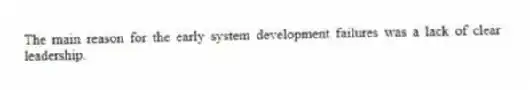 The main reason for the early system development failures was a lack of clear leadership.