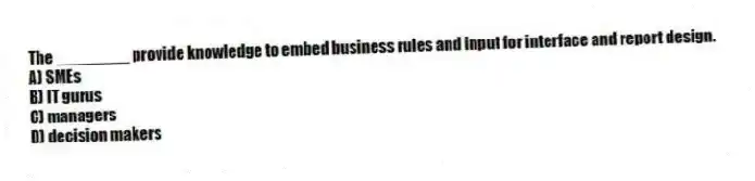 The ________ provide knowledge to embed business rules and input for interface and report design.
A) SMEs
B) IT gurus
C) managers
D) decision makers