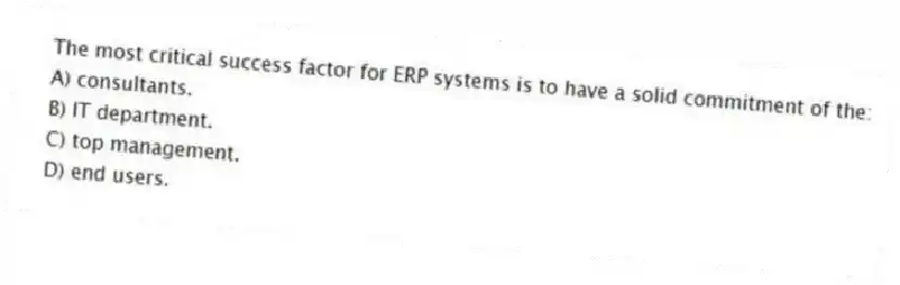 The most critical success factor for ERP systems is to have a solid commitment of the:
A) consultants.
B) IT department.
C) top management.
D) end users.