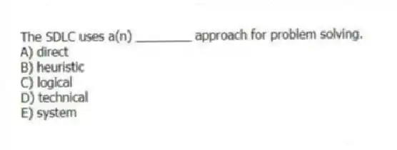 The SDLC uses a(n) ________ approach for problem solving.
A) direct
B) heuristic
C) logical
D) technical
E) system