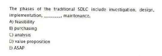 The phases of the traditional SDLC include investigation, design, implementation, ________, maintenance.
A) feasibility
B) purchasing
C) analysis
D) value proposition
E) ASAP