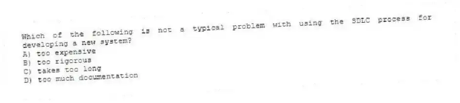 Which of the following is not a typical problem with using the SDLC process for developing a new system?
A) too expensive
B) too rigorous
C) takes too long
D) too much documentation