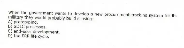 When the government wants to develop a new procurement tracking system for its military they would probably build it using:
A) prototyping.
B) SDLC processes.
C) end-user development.
D) the ERP life cycle.