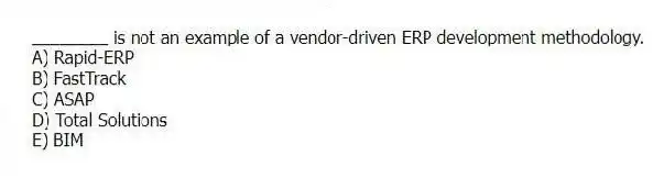 ________ is not an example of a vendor-driven ERP development methodology.
A) Rapid-ERP
B) FastTrack
C) ASAP
D) Total Solutions
E) BIM