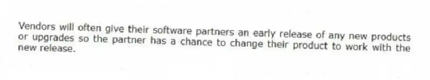 Vendors will often give their software partners an early release of any new products or upgrades so the partner has a chance to change their product to work with the new release.