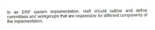 In an ERP system implementation, staff should outline and define committees and workgroups that are responsible for different components of the implementation.