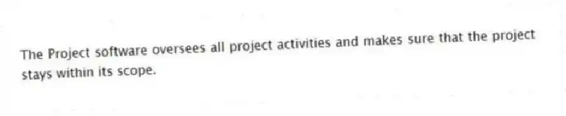 The Project software oversees all project activities and makes sure that the project stays within its scope.