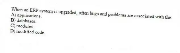 When an ERP system is upgraded, often bugs and problems are associated with the:
A) applications.
B) databases.
C) modules.
D) modified code.