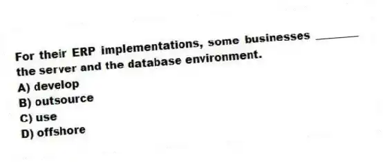 For their ERP implementations, some businesses ________ the server and the database environment.
A) develop
B) outsource
C) use
D) offshore