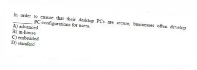 In order to ensure that their desktop PCs are secure, businesses often develop ________ PC configurations for users.
A) advanced
B) in-house
C) embedded
D) standard