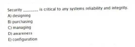 Security ________ is critical to any systems reliability and integrity.
A) designing
B) purchasing
C) managing
D) awareness
E) configuration