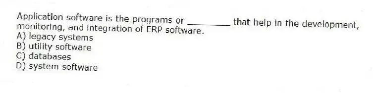 Application software is the programs or ________ that help in the development, monitoring, and integration of ERP software.
A) legacy systems
B) utility software
C) databases
D) system software