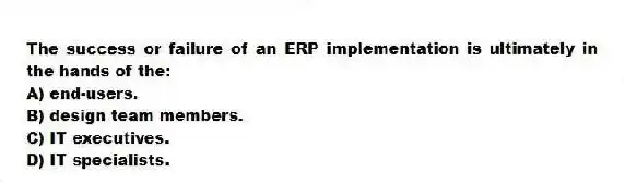 The success or failure of an ERP implementation is ultimately in the hands of the:
A) end-users.
B) design team members.
C) IT executives.
D) IT specialists.