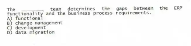The ________ team determines the gaps between the ERP functionality and the business process requirements.
A) functional
B) change management
C) development
D) data migration