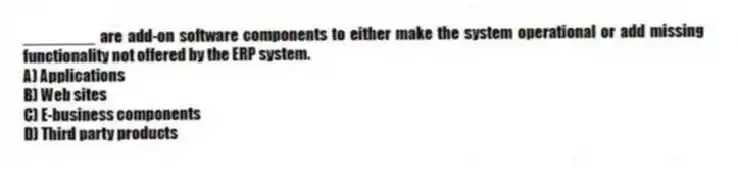 ________ are add-on software components to either make the system operational or add missing functionality not offered by the ERP system.
A) Applications
B) Web sites
C) E-business components
D) Third party products