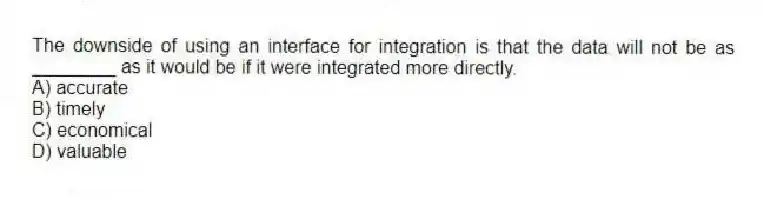 The downside of using an interface for integration is that the data will not be as ________ as it would be if it were integrated more directly.
A) accurate
B) timely
C) economical
D) valuable