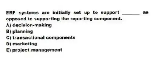 ERP systems are initially set up to support ________ as opposed to supporting the reporting component.
A) decision-making
B) planning
C) transactional components
D) marketing
E) project management