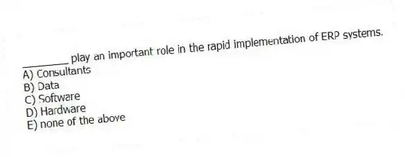 ________ play an important role in the rapid implementation of ERP systems.
A) Consultants
B) Data
C) Software
D) Hardware
E) none of the above