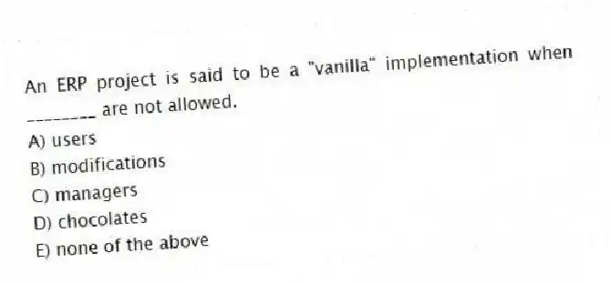 An ERP project is said to be a "vanilla" implementation when ________ are not allowed.
A) users
B) modifications
C) managers
D) chocolates
E) none of the above