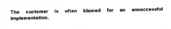 The customer is often blamed for an unsuccessful implementation.