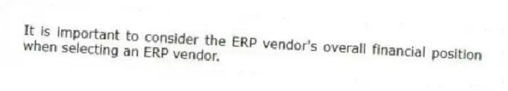 It is important to consider the ERP vendor's overall financial position when selecting an ERP vendor.