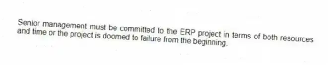 Senior management must be committed to the ERP project in terms of both resources and time or the project is doomed to failure from the beginning.