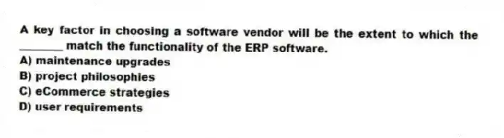 A key factor in choosing a software vendor will be the extent to which the ________ match the functionality of the ERP software.
A) maintenance upgrades
B) project philosophies
C) eCommerce strategies
D) user requirements