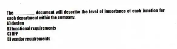 The ________ document will describe the level of importance of each function for each department within the company.
A) design
B) functional requirements
C) RFP
D) vendor requirements