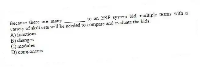Because there are many ________ to an ERP system bid, multiple teams with a variety of skill sets will be needed to compare and evaluate the bids.
A) functions
B) changes
C) modules
D) components