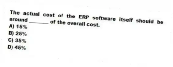 The actual cost of the ERP software itself should be around ________ of the overall cost.
A) 15%
B) 25%
C) 35%
D) 45%
