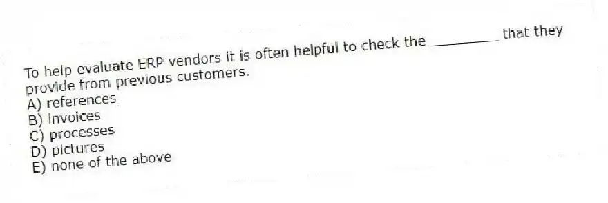 To help evaluate ERP vendors it is often helpful to check the ________ that they provide from previous customers.
A) references
B) invoices
C) processes
D) pictures
E) none of the above