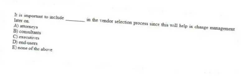 It is important to include ________ in the vendor selection process since this will help in change management later on.
A) attorneys
B) consultants
C) executives
D) end-users
E) none of the above