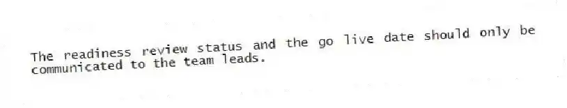 The readiness review status and the go live date should only be communicated to the team leads.