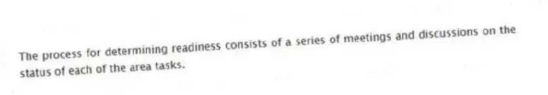 The process for determining readiness consists of a series of meetings and discussions on the status of each of the area tasks.