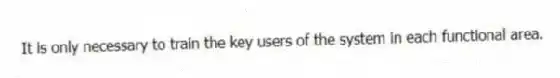 It is only necessary to train the key users of the system in each functional area.